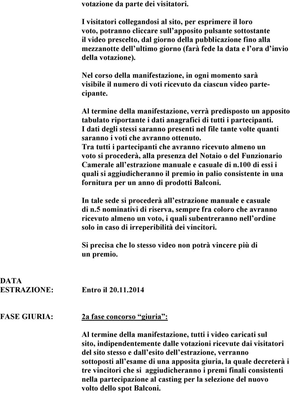 giorno (farà fede la data e l ora d invio della votazione). Nel corso della manifestazione, in ogni momento sarà visibile il numero di voti ricevuto da ciascun video partecipante.