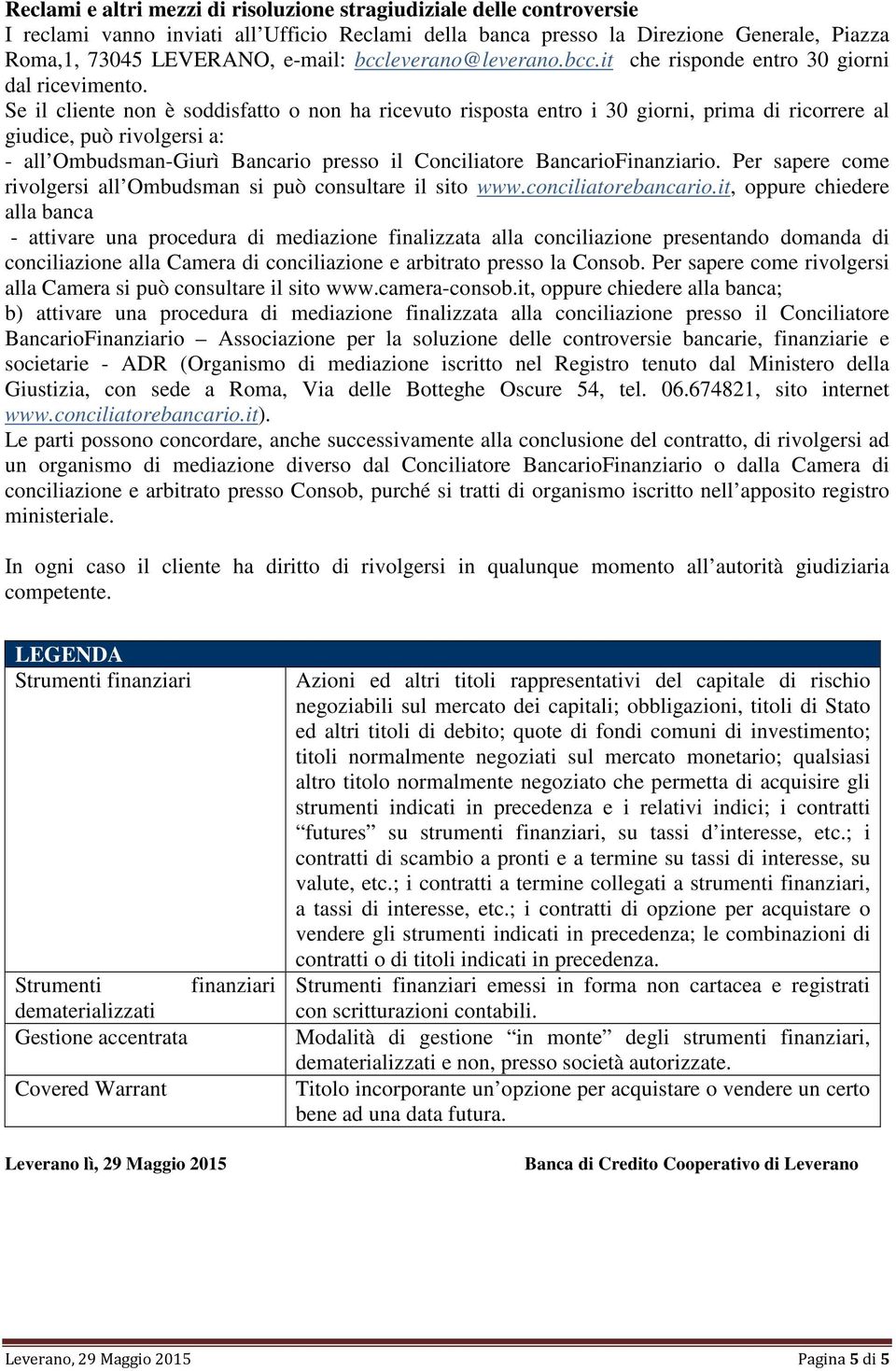 Se il cliente non è soddisfatto o non ha ricevuto risposta entro i 30 giorni, prima di ricorrere al giudice, può rivolgersi a: - all Ombudsman-Giurì Bancario presso il Conciliatore