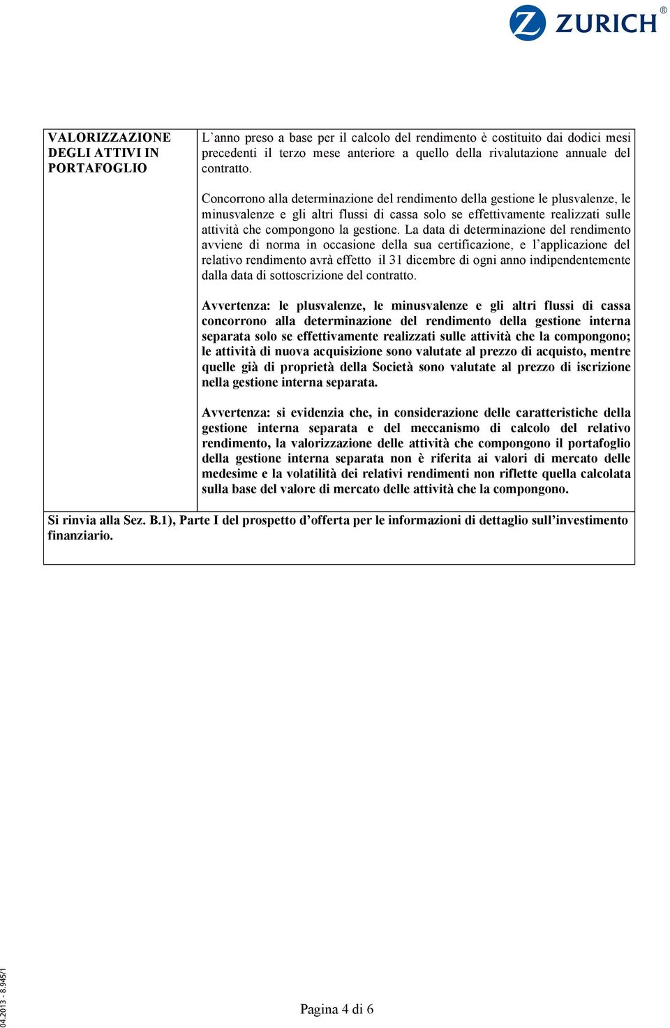 Concorrono alla determinazione del rendimento della gestione le plusvalenze, le minusvalenze e gli altri flussi di cassa solo se effettivamente realizzati sulle attività che compongono la gestione.