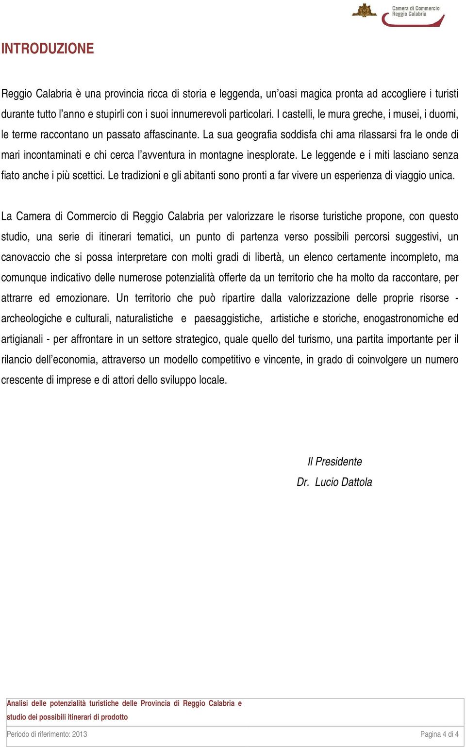 La sua geografia soddisfa chi ama rilassarsi fra le onde di mari incontaminati e chi cerca l avventura in montagne inesplorate. Le leggende e i miti lasciano senza fiato anche i più scettici.