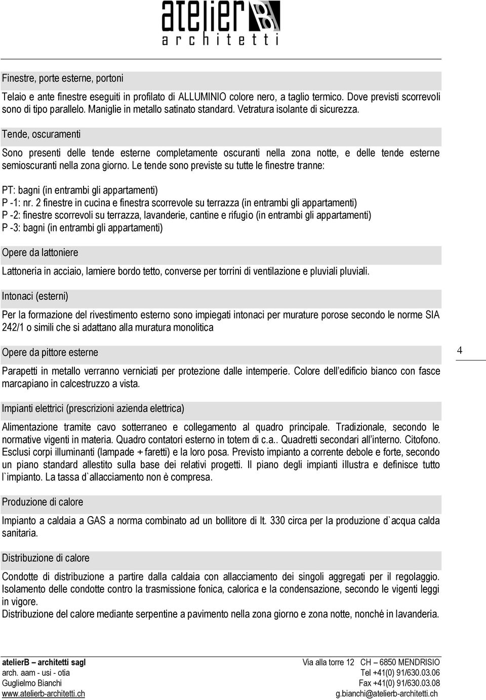 Tende, oscuramenti Sono presenti delle tende esterne completamente oscuranti nella zona notte, e delle tende esterne semioscuranti nella zona giorno.