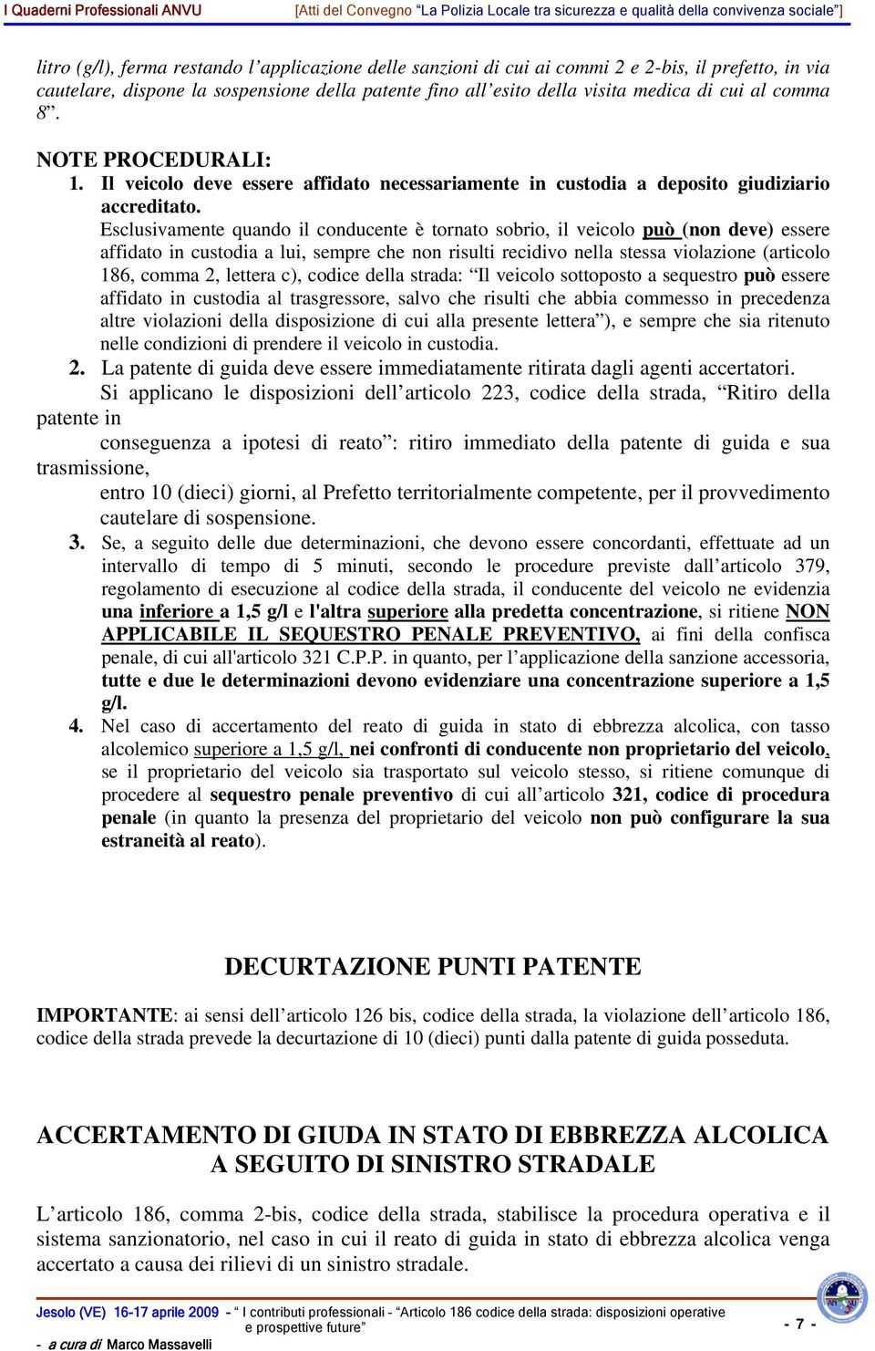 Esclusivamente quando il conducente è tornato sobrio, il veicolo può (non deve) essere affidato in custodia a lui, sempre che non risulti recidivo nella stessa violazione (articolo 186, comma 2,