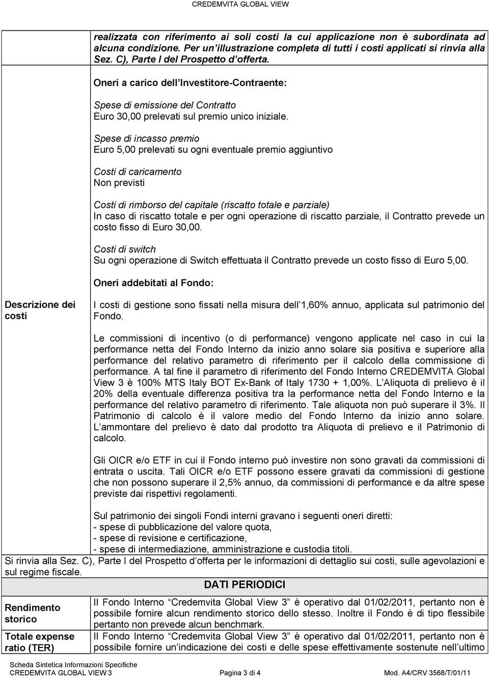 Spese di incasso premio Euro 5,00 prelevati su ogni eventuale premio aggiuntivo Costi di caricamento Non previsti Costi di rimborso del capitale (riscatto totale e parziale) In caso di riscatto