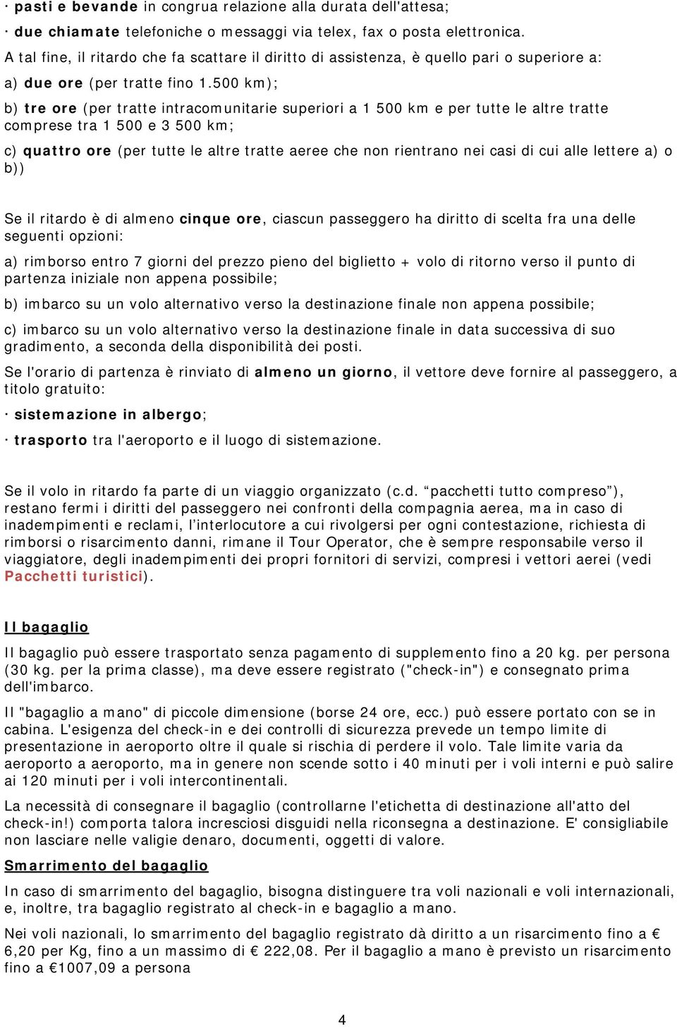 casi di cui alle lettere a) o b)) Se il ritardo è di almeno cinque ore, ciascun passeggero ha diritto di scelta fra una delle seguenti opzioni: Se l'orario di partenza è rinviato di almeno un giorno,