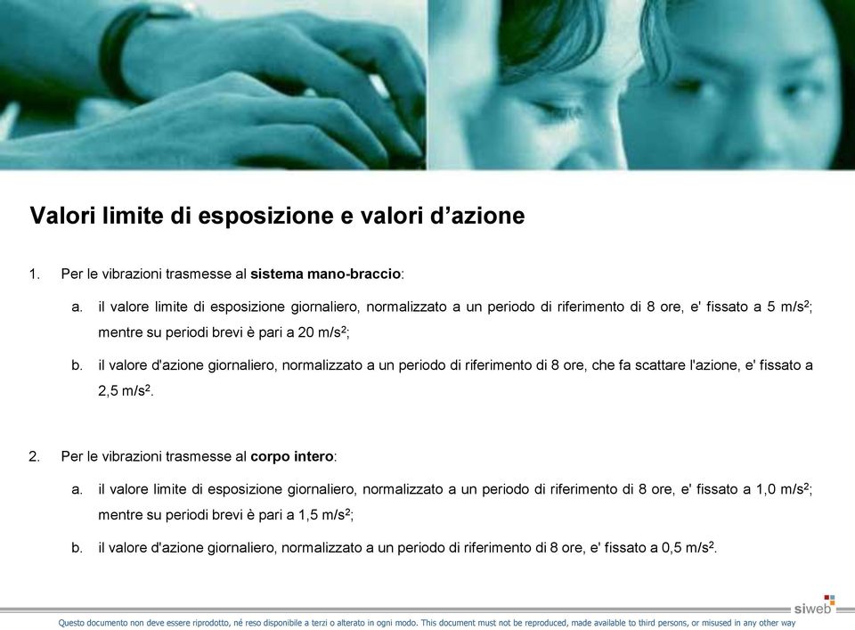 il valore d'azione giornaliero, normalizzato a un periodo di riferimento di 8 ore, che fa scattare l'azione, e' fissato a 2,5 m/s 2. 2. Per le vibrazioni trasmesse al corpo intero: a.