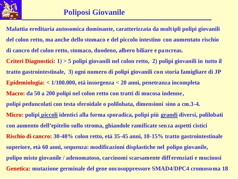 Criteri Diagnostici: 1) > 5 polipi giovanili nel colon retto, 2) polipi giovanili in tutto il tratto gastrointestinale, 3) ogni numero di polipi giovanili con storia famigliare di JP Epidemiologia: <