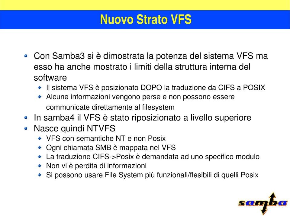samba4 il VFS è stato riposizionato a livello superiore Nasce quindi NTVFS VFS con semantiche NT e non Posix Ogni chiamata SMB è mappata nel VFS La