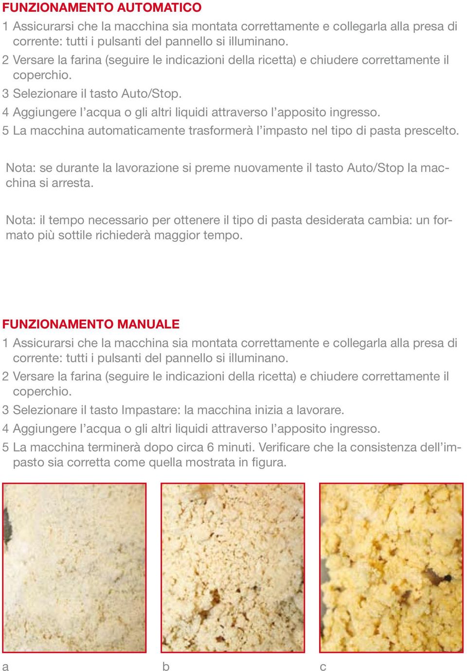 4 Aggiungere l acqua o gli altri liquidi attraverso l apposito ingresso. 5 La macchina automaticamente trasformerà l impasto nel tipo di pasta prescelto.