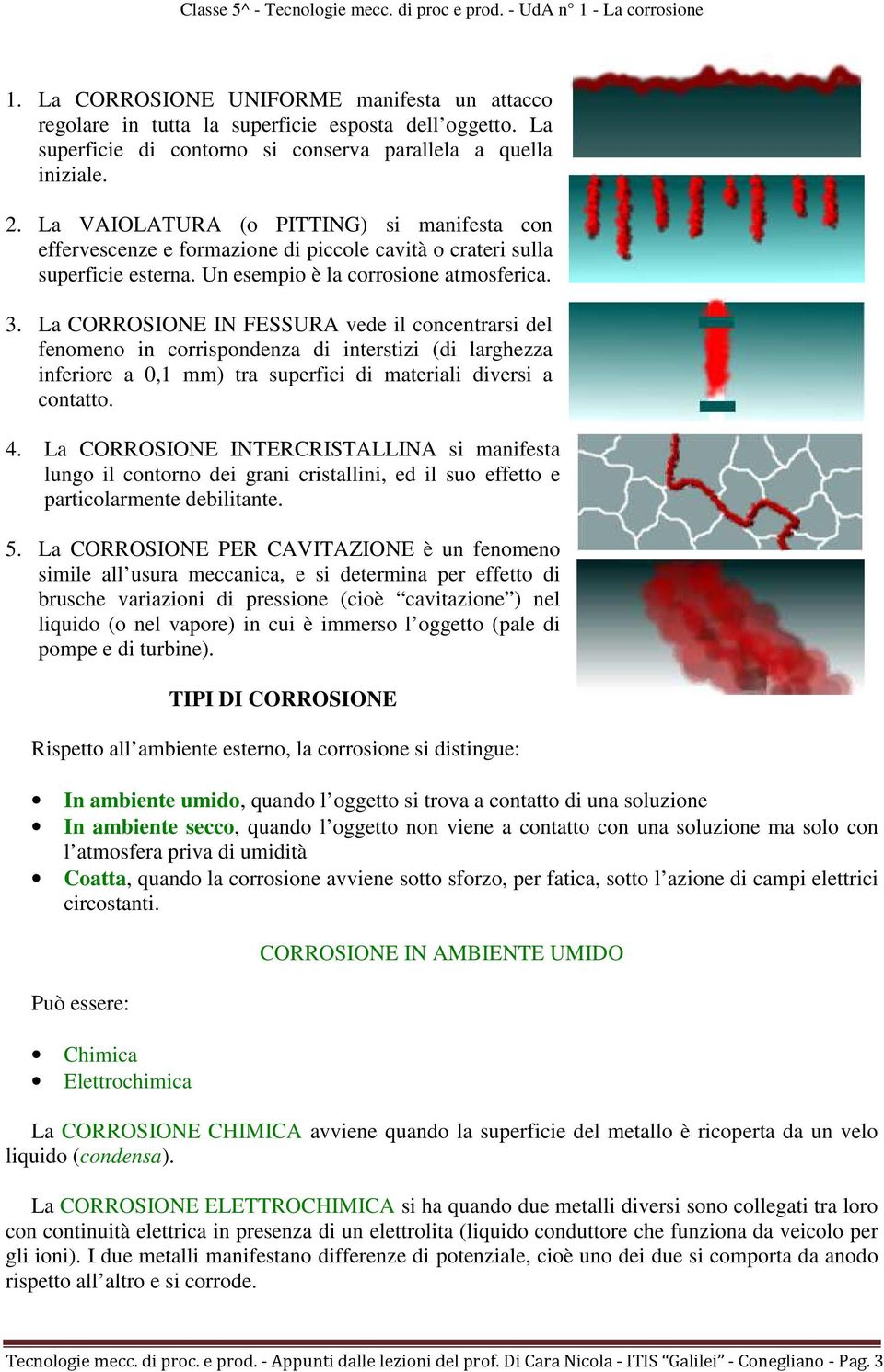 La CORROSIONE IN FESSURA vede il concentrarsi del fenomeno in corrispondenza di interstizi (di larghezza inferiore a 0,1 mm) tra superfici di materiali diversi a contatto. 4.