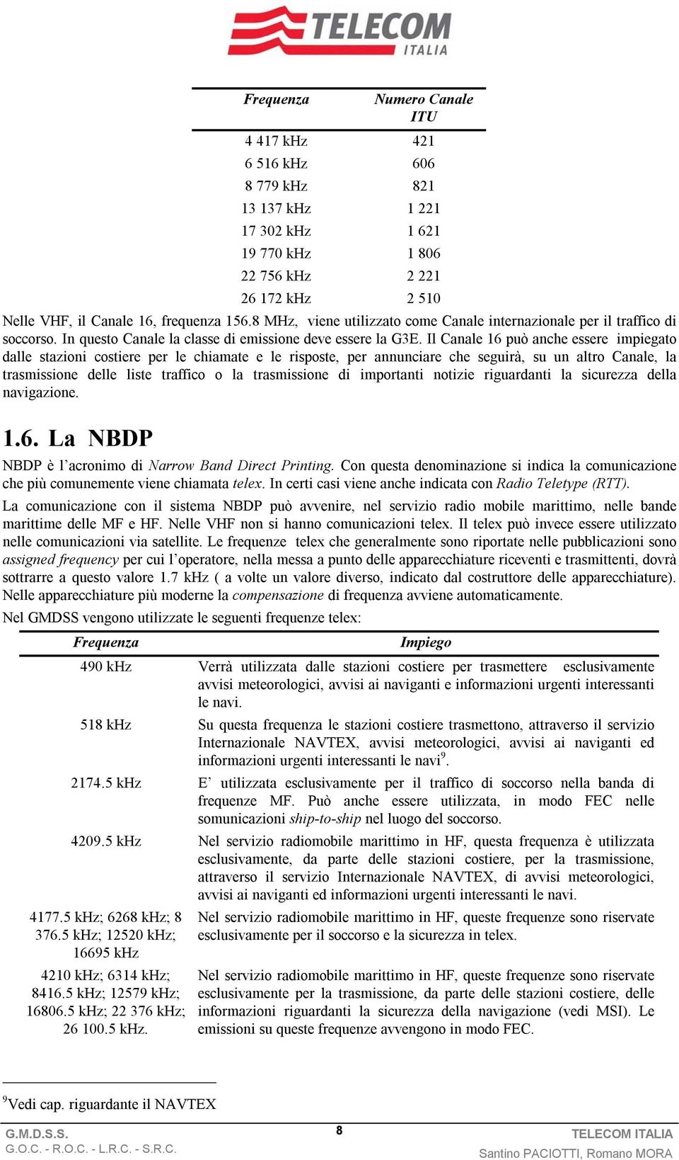 Il Canale 16 può anche essere impiegato dalle stazioni costiere per le chiamate e le risposte, per annunciare che seguirà, su un altro Canale, la trasmissione delle liste traffico o la trasmissione