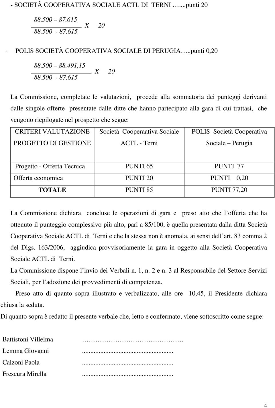 615 La Commissione, completate le valutazioni, procede alla sommatoria dei punteggi derivanti dalle singole offerte presentate dalle ditte che hanno partecipato alla gara di cui trattasi, che vengono