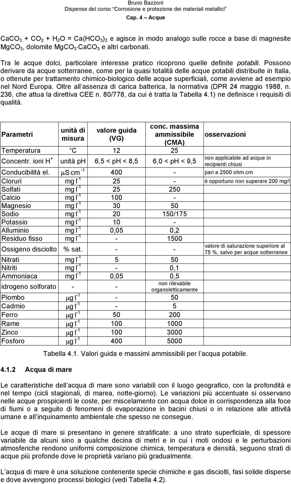 Possono derivare da acque sotterranee, come per la quasi totalità delle acque potabili distribuite in Italia, o ottenute per trattamento chimico-biologico delle acque superficiali, come avviene ad