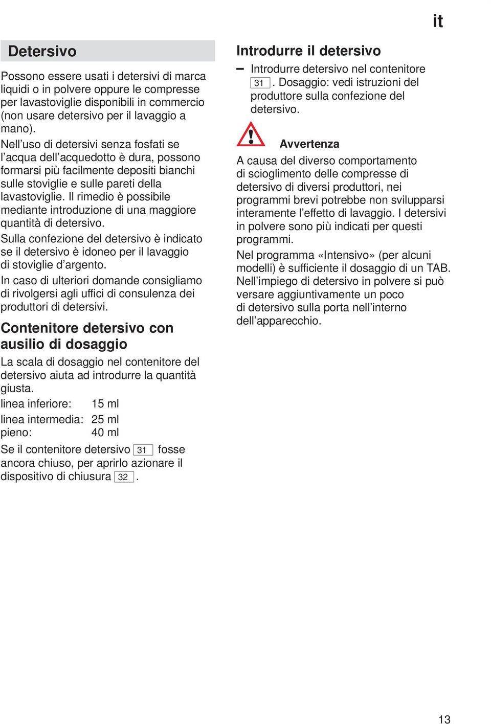 Il rimedio è possibile mediante introduzione di una maggiore quantità di detersivo. Sulla confezione del detersivo è indicato se il detersivo è idoneo per il lavaggio di stoviglie d argento.