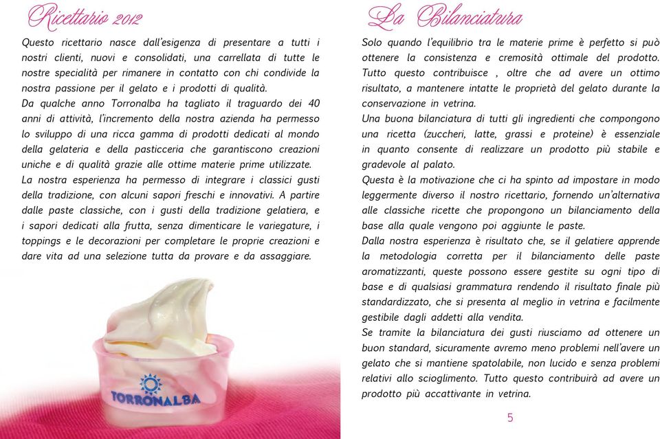 Da qualche anno Torronalba ha tagliato il traguardo dei 40 anni di attività, l incremento della nostra azienda ha permesso lo sviluppo di una ricca gamma di prodotti dedicati al mondo della gelateria