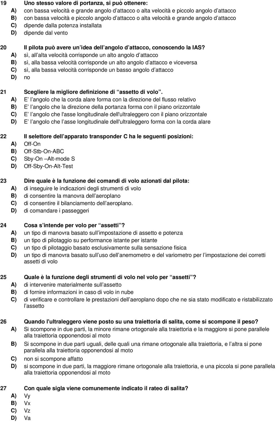 A) sì, all alta velocità corrisponde un alto angolo d attacco B) sì, alla bassa velocità corrisponde un alto angolo d attacco e viceversa C) sì, alla bassa velocità corrisponde un basso angolo d