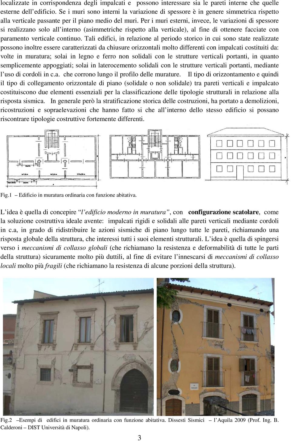 Per i muri esterni, invece, le variazioni di spessore si realizzano solo all interno (asimmetriche rispetto alla verticale), al fine di ottenere facciate con paramento verticale continuo.