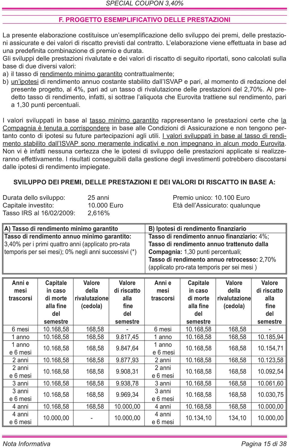 Gli sviluppi delle prestazioni rivalutate e dei valori di riscatto di seguito riportati, sono calcolati sulla base di due diversi valori: a) il tasso di rendimento minimo garantito contrattualmente;