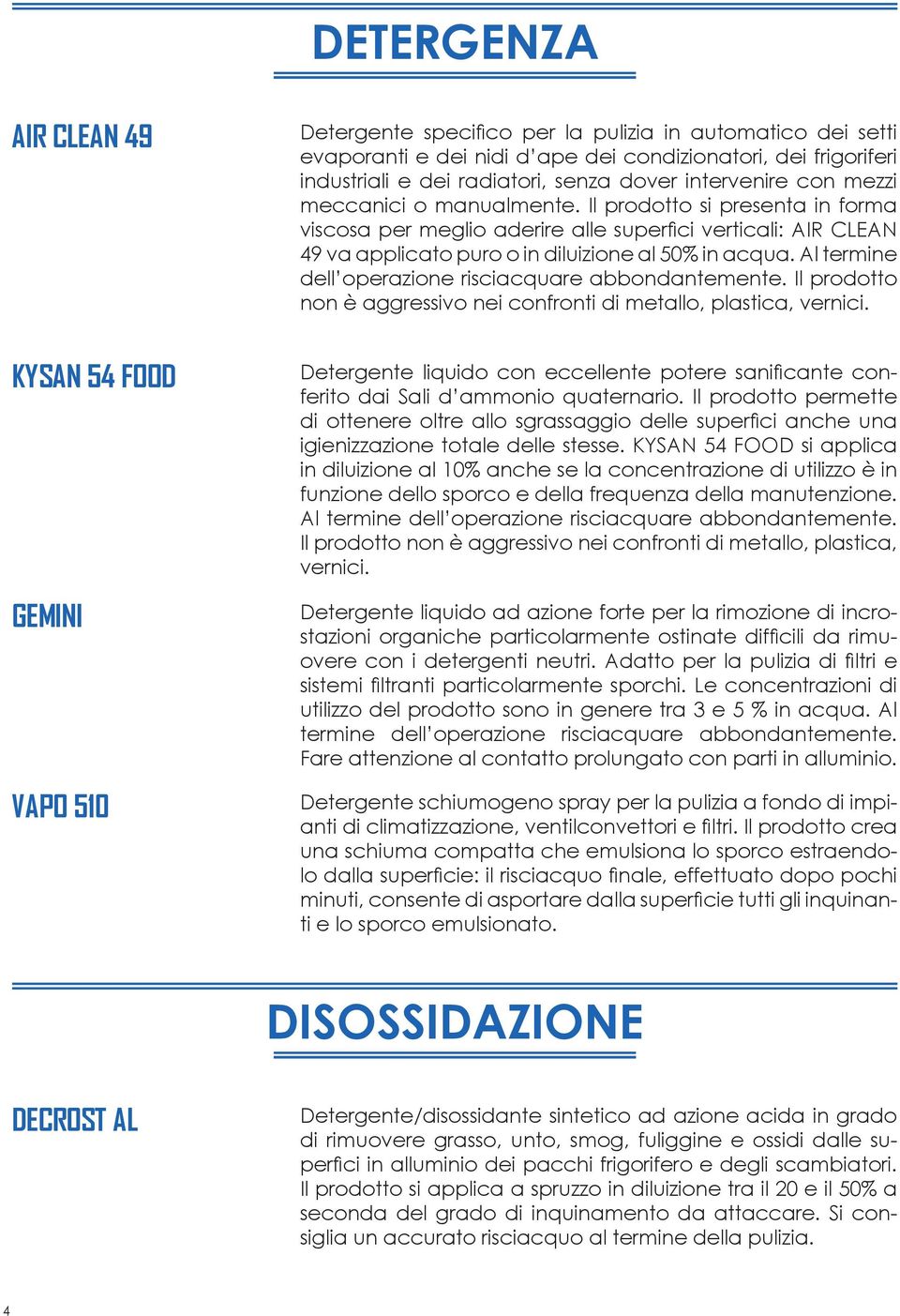 Il prodotto si presenta in forma viscosa per meglio aderire alle superfici verticali: AIR CLEAN 49 va applicato puro o in diluizione al 50% in acqua.