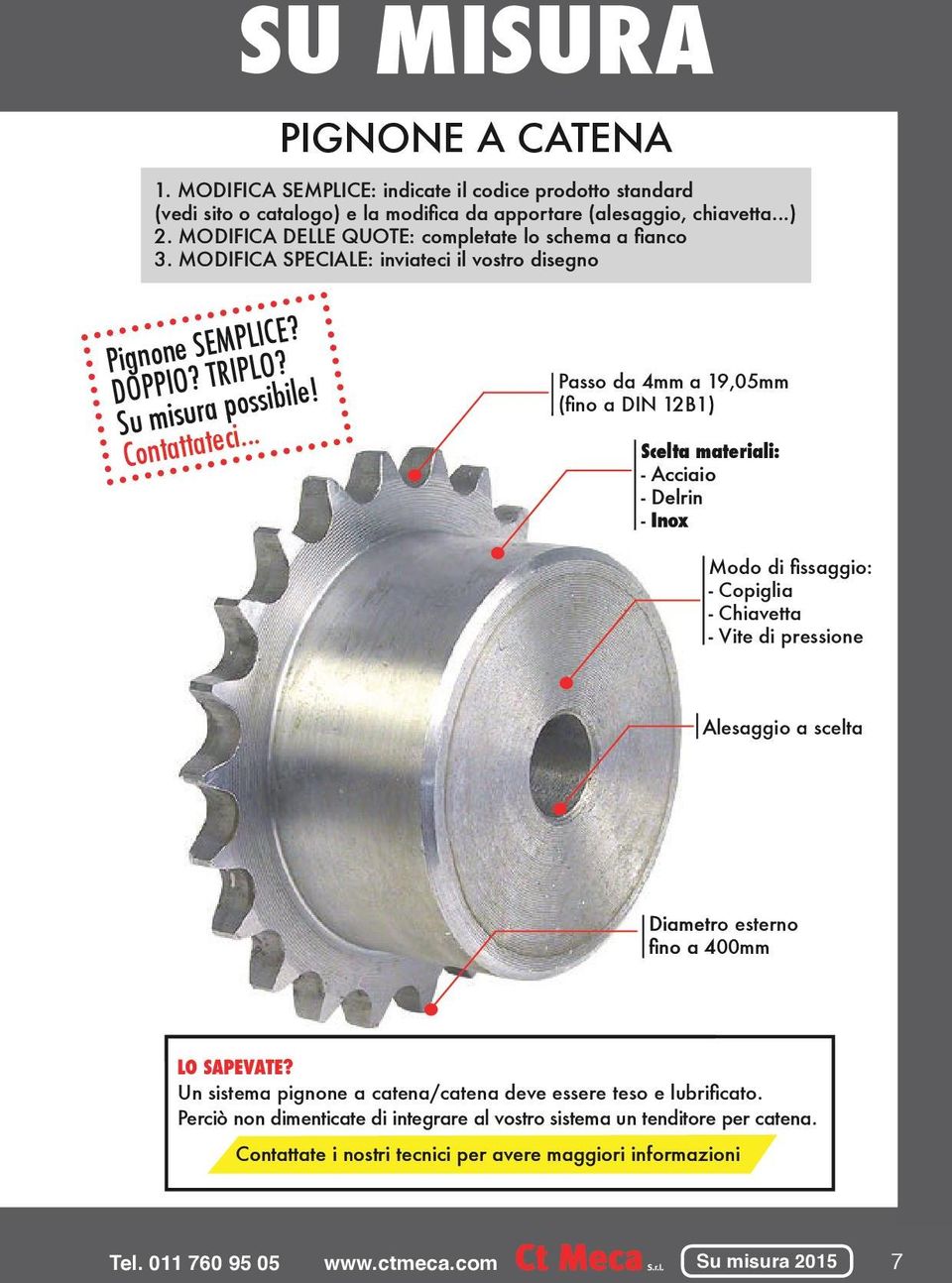 .. Passo da 4mm a 19,05mm (fino a DIN 12B1) Scelta materiali: - Acciaio - Delrin - Inox Modo di fissaggio: - Copiglia - Chiavetta - Vite di pressione Alesaggio a scelta Diametro esterno fino a 400mm