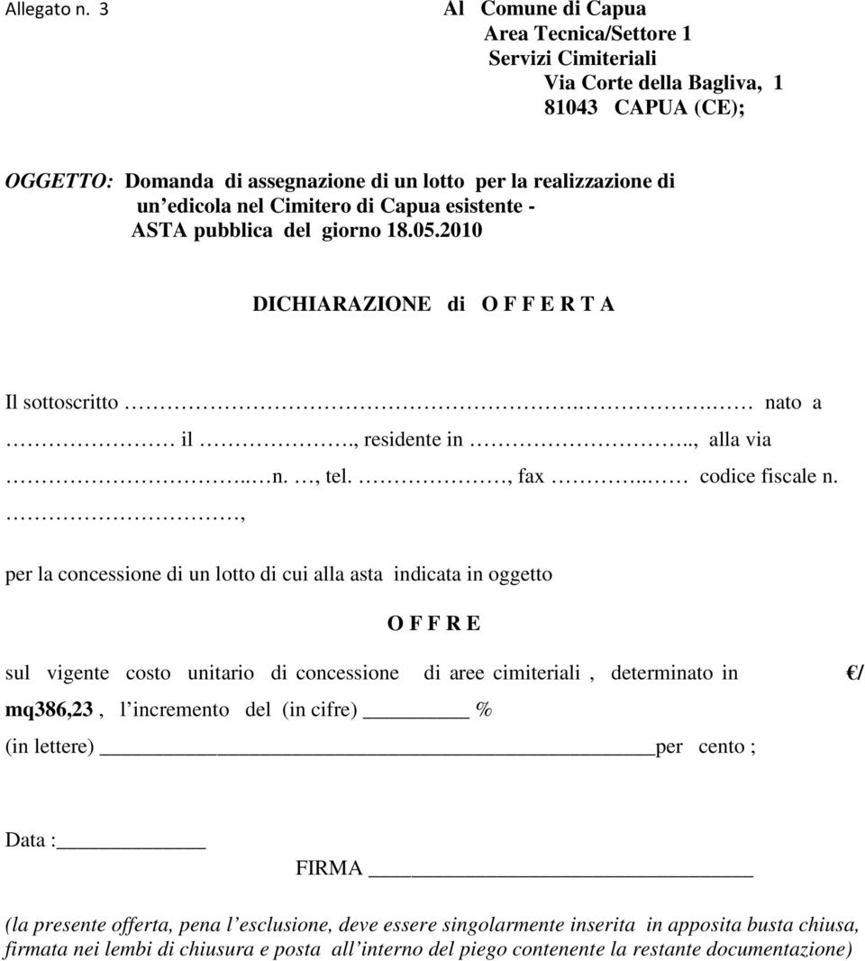 Cimitero di Capua esistente - ASTA pubblica del giorno 18.05.2010 DICHIARAZIONE di O F F E R T A Il sottoscritto.. nato a il., residente in.., alla via.. n., tel., fax.. codice fiscale n.