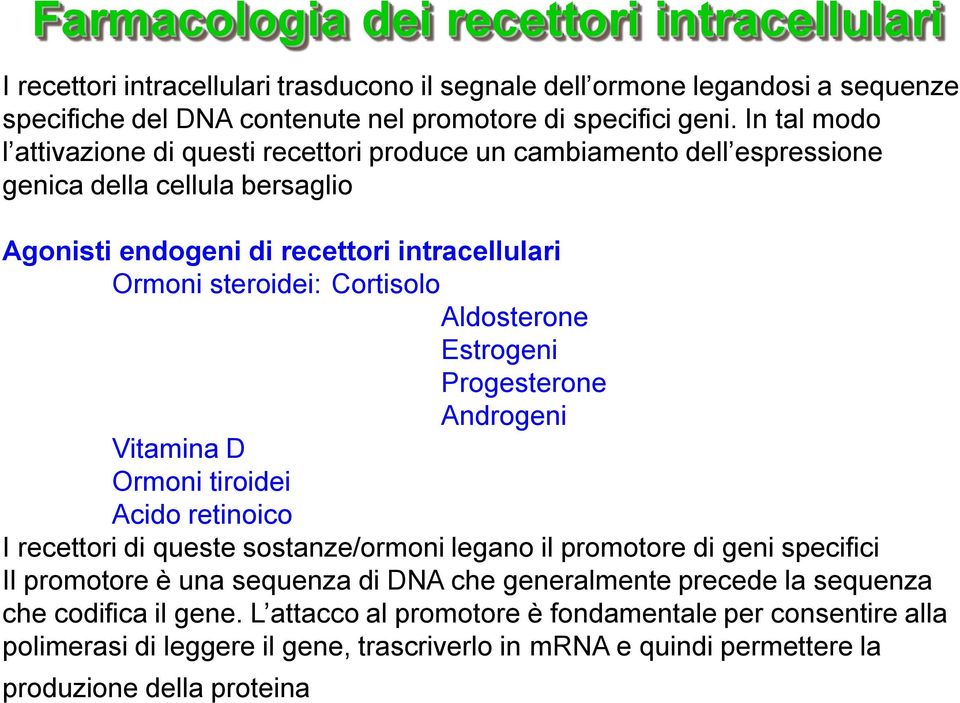 Aldosterone Estrogeni Progesterone Androgeni Vitamina D Ormoni tiroidei Acido retinoico I recettori di queste sostanze/ormoni legano il promotore di geni specifici Il promotore è una sequenza di DNA