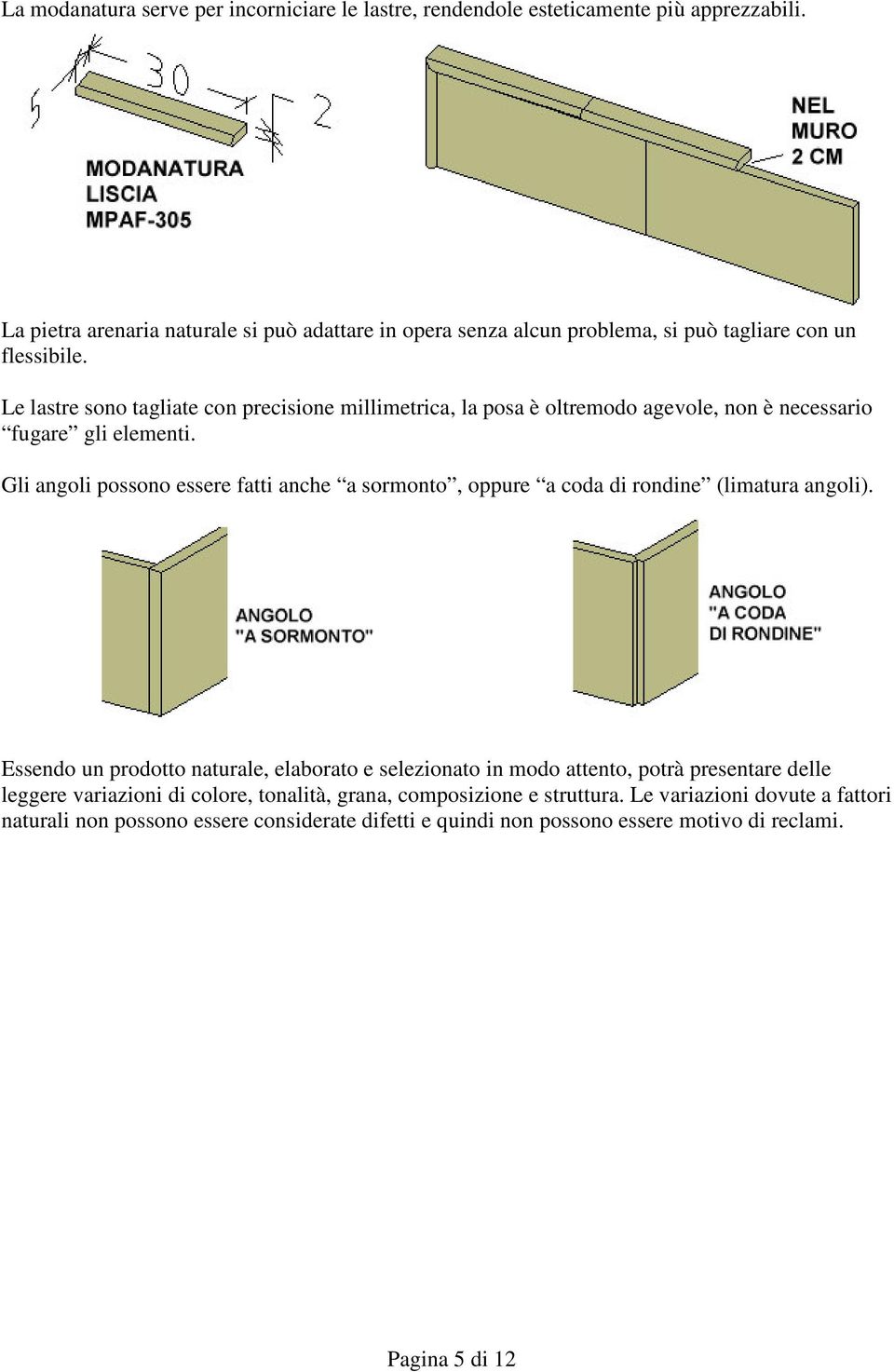 Le lastre sono tagliate con precisione millimetrica, la posa è oltremodo agevole, non è necessario fugare gli elementi.