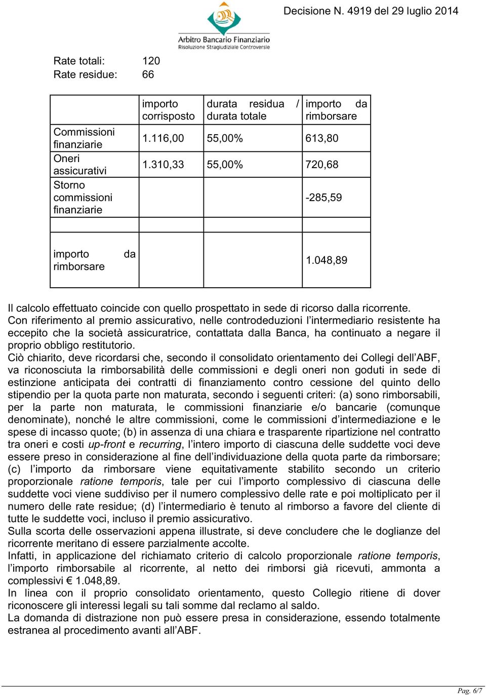 Con riferimento al premio assicurativo, nelle controdeduzioni l intermediario resistente ha eccepito che la società assicuratrice, contattata dalla Banca, ha continuato a negare il proprio obbligo