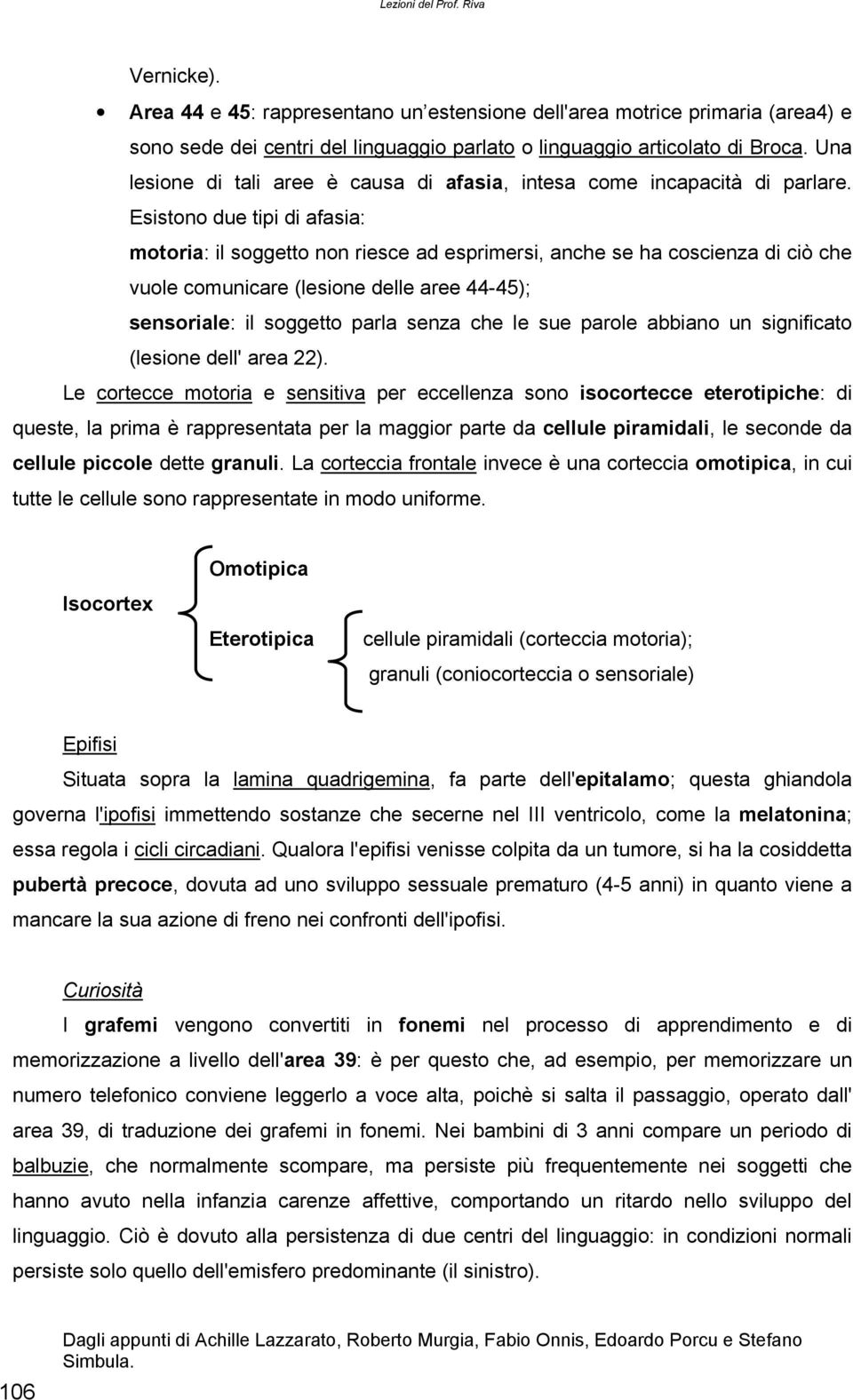 Esistono due tipi di afasia: motoria: il soggetto non riesce ad esprimersi, anche se ha coscienza di ciò che vuole comunicare (lesione delle aree 44-45); sensoriale: il soggetto parla senza che le