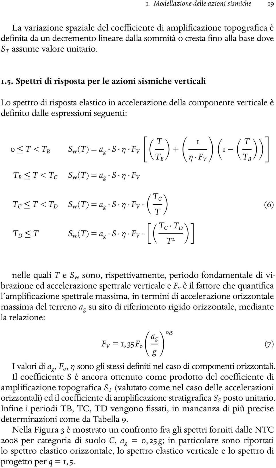 Spettri di risposta per le azioni sismiche verticali Lo spettro di risposta elastico in accelerazione della componente verticale è definito dalle espressioni seguenti: 0 T < T B S ve (T) = a g S η F