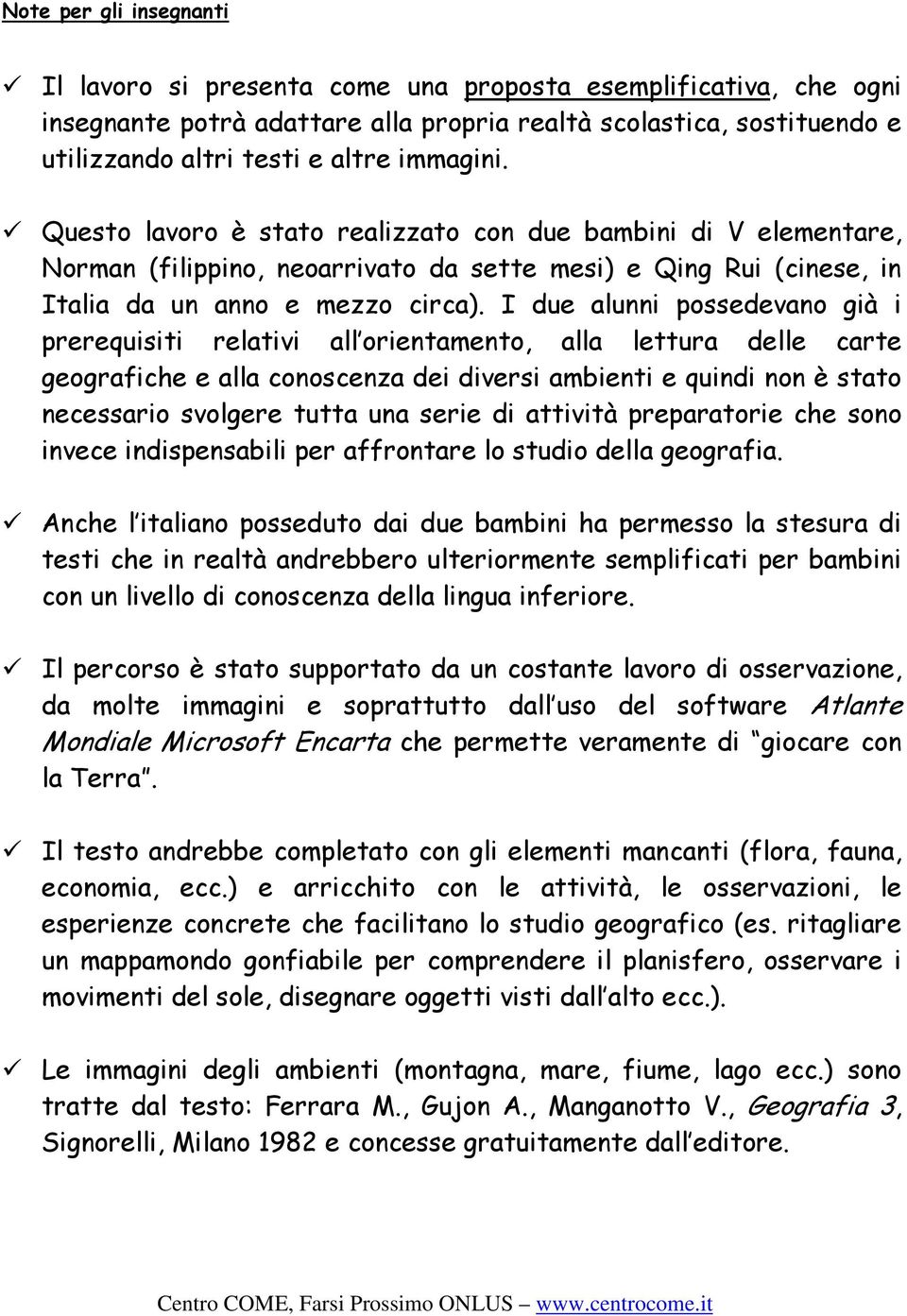 I due alunni possedevano già i prerequisiti relativi all orientamento, alla lettura delle carte geografiche e alla conoscenza dei diversi ambienti e quindi non è stato necessario svolgere tutta una