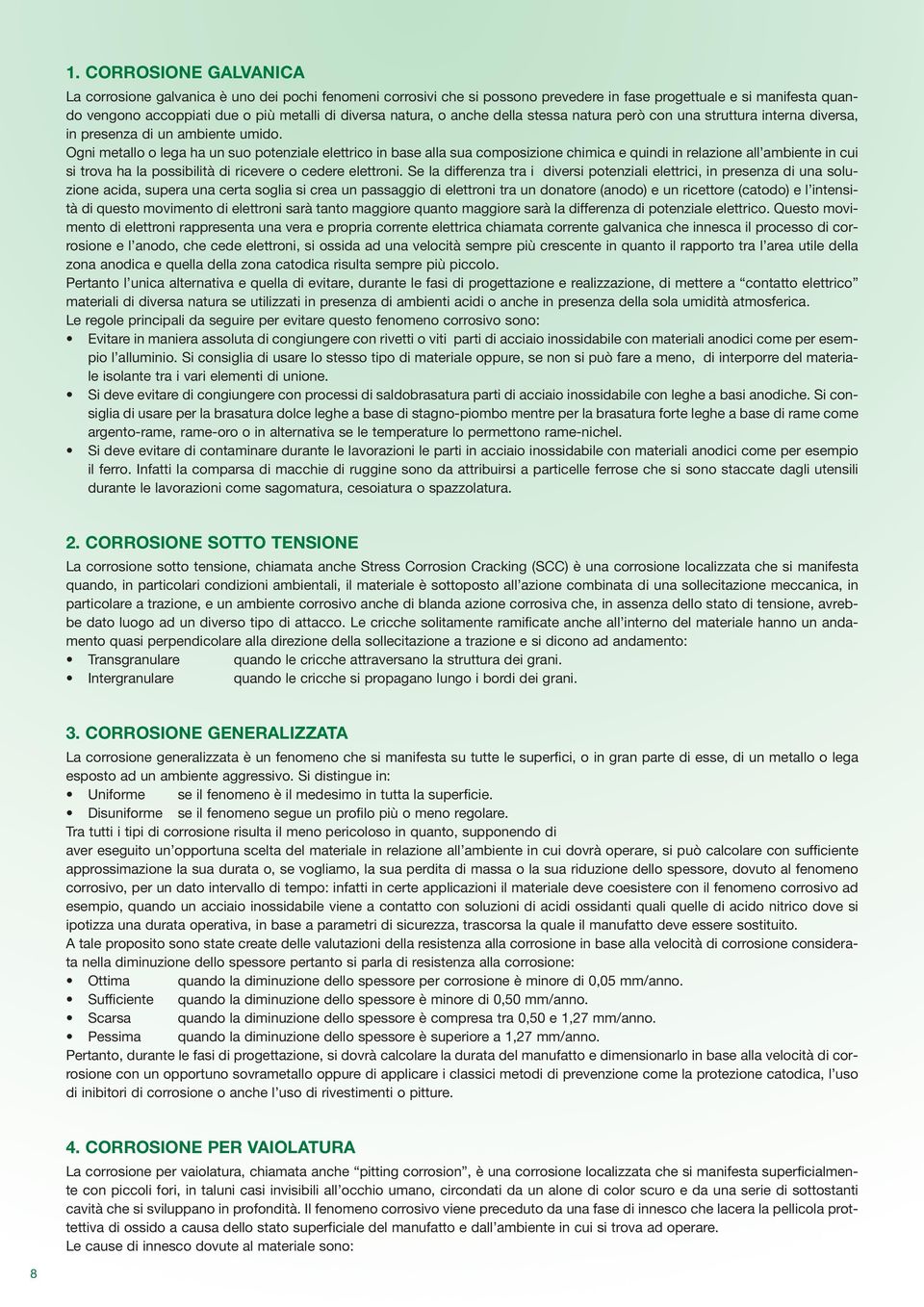 Ogni metallo o lega ha un suo potenziale elettrico in base alla sua composizione chimica e quindi in relazione all ambiente in cui si trova ha la possibilità di ricevere o cedere elettroni.