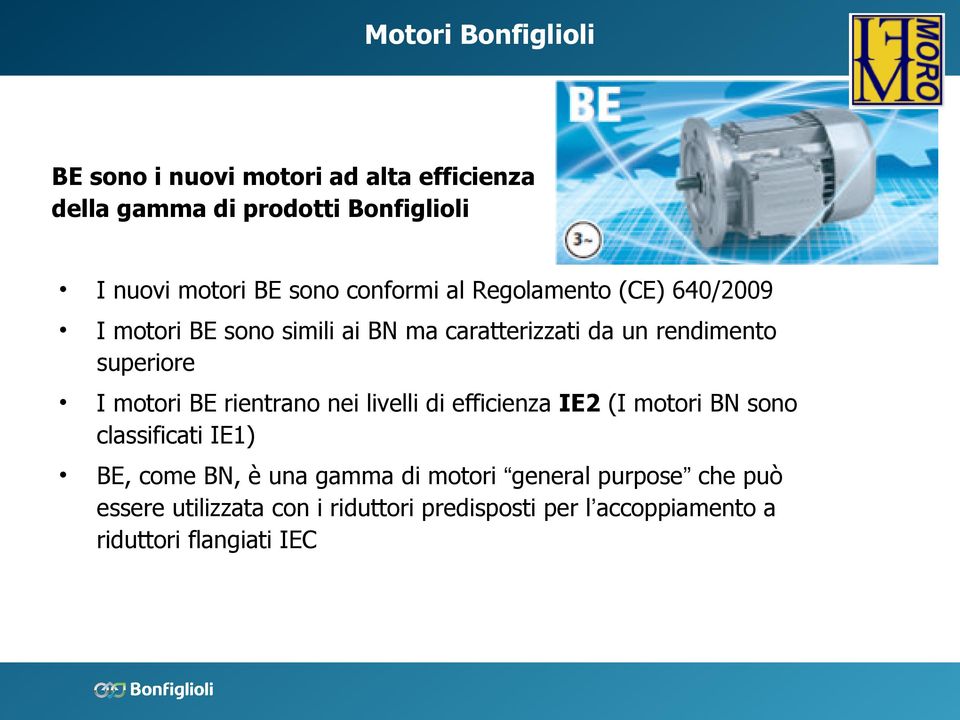 I motori BE rientrano nei livelli di efficienza IE2 (I motori BN sono classificati IE1) BE, come BN, è una gamma di