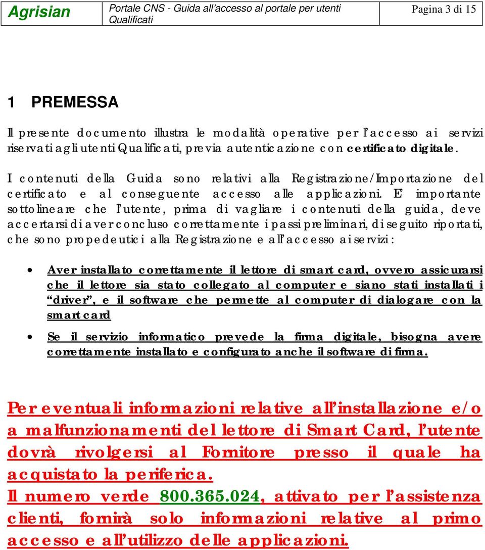 E importante sottolineare che l utente, prima di vagliare i contenuti della guida, deve accertarsi di aver concluso correttamente i passi preliminari, di seguito riportati, che sono propedeutici alla