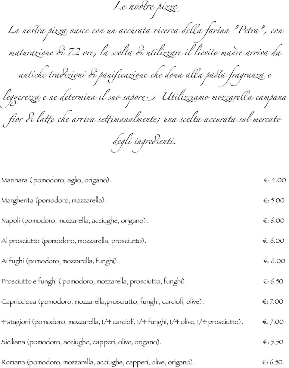 Marinara ( pomodoro, aglio, origano). : 4.00 Margherita (pomodoro, mozzarella). : 5.00 Napoli (pomodoro, mozzarella, acciughe, origano). : 6.00 Al prosciutto (pomodoro, mozzarella, prosciutto). : 6.00 Ai fughi (pomodoro, mozzarella, funghi).