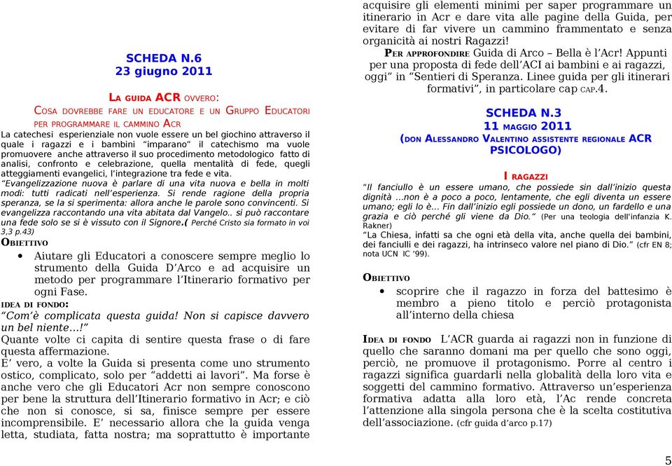 quale i ragazzi e i bambini imparano il catechismo ma vuole promuovere anche attraverso il suo procedimento metodologico fatto di analisi, confronto e celebrazione, quella mentalità di fede, quegli