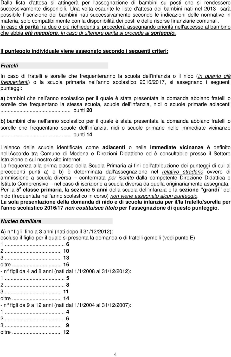 la disponibilità dei posti e delle risorse finanziarie comunali. In caso di parità fra due o più richiedenti si procederà assegnando priorità nell'accesso al bambino che abbia età maggiore.