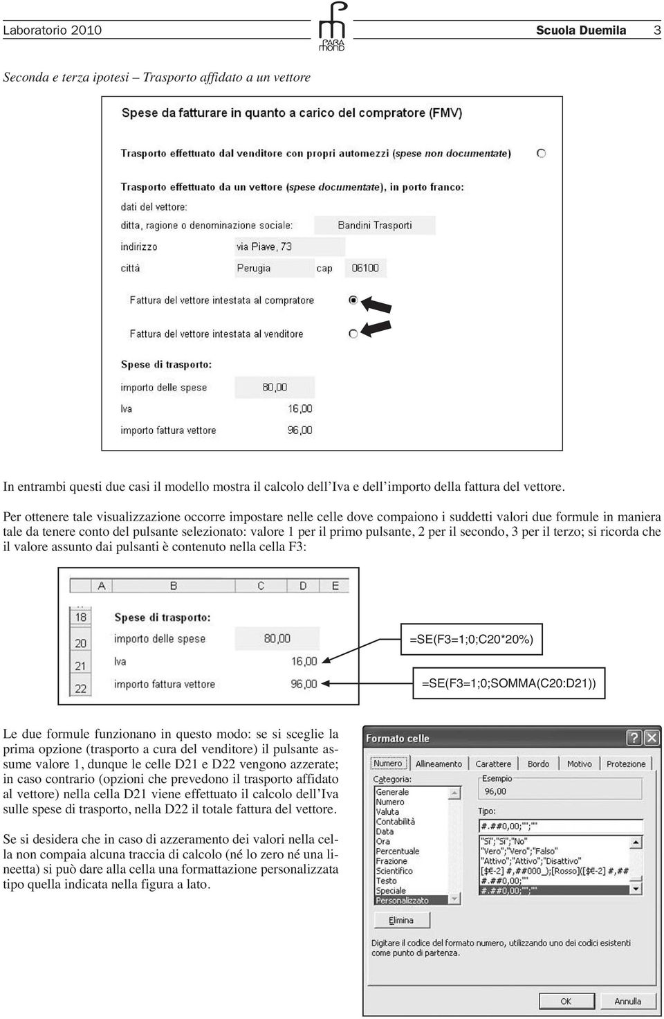 2 per il secondo, 3 per il terzo; si ricorda che il valore assunto dai pulsanti è contenuto nella cella F3: =SE(F3=1;0;C20*20%) =SE(F3=1;0;SOMMA(C20:D21)) Le due formule funzionano in questo modo: se