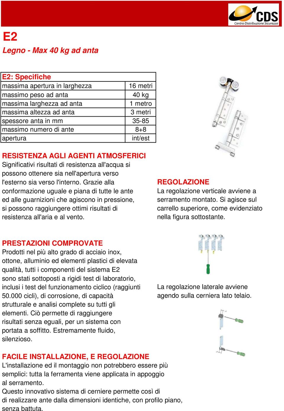 l'interno. Grazie alla conformazione uguale e piana di tutte le ante ed alle guarnizioni che agiscono in pressione, si possono raggiungere ottimi risultati di resistenza all'aria e al vento.