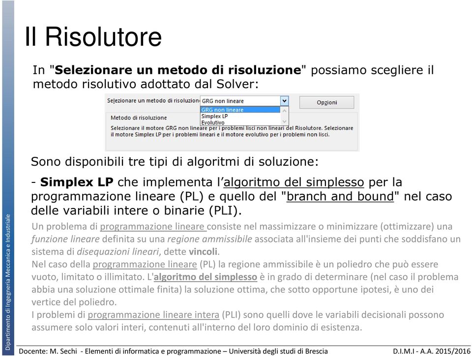 Un problema di programmazione lineare consiste nel massimizzare o minimizzare (ottimizzare) una funzione lineare definita su una regione ammissibile associata all'insieme dei punti che soddisfano un