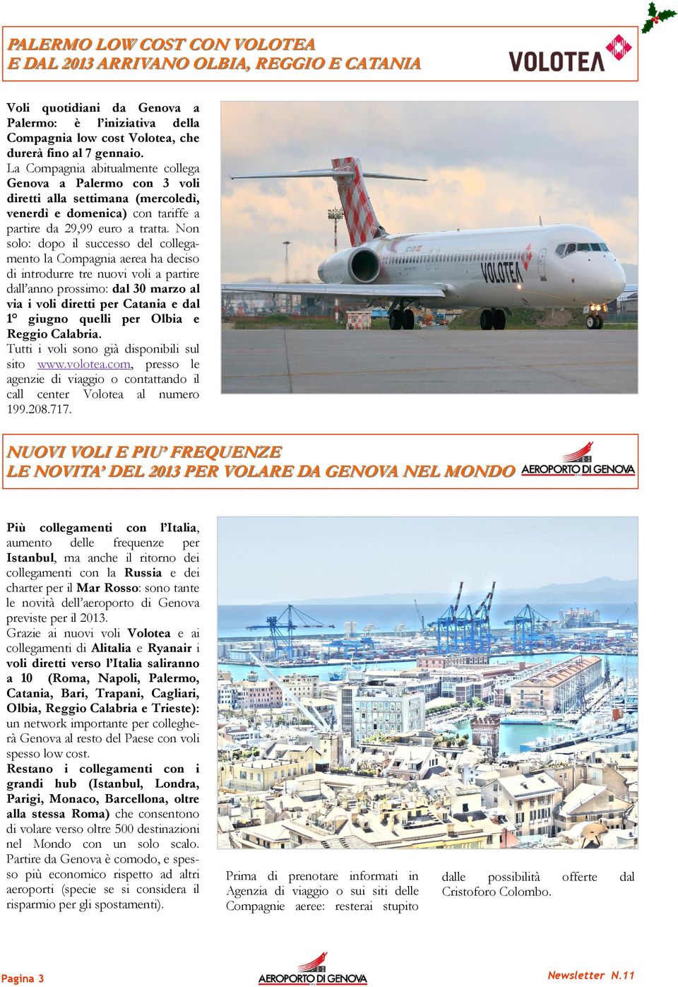 Non solo: dopo il successo del collegamento la Compagnia aerea ha deciso di introdurre tre nuovi voli a partire dall anno prossimo: dal 30 marzo al via i voli diretti per Catania e dal 1 giugno