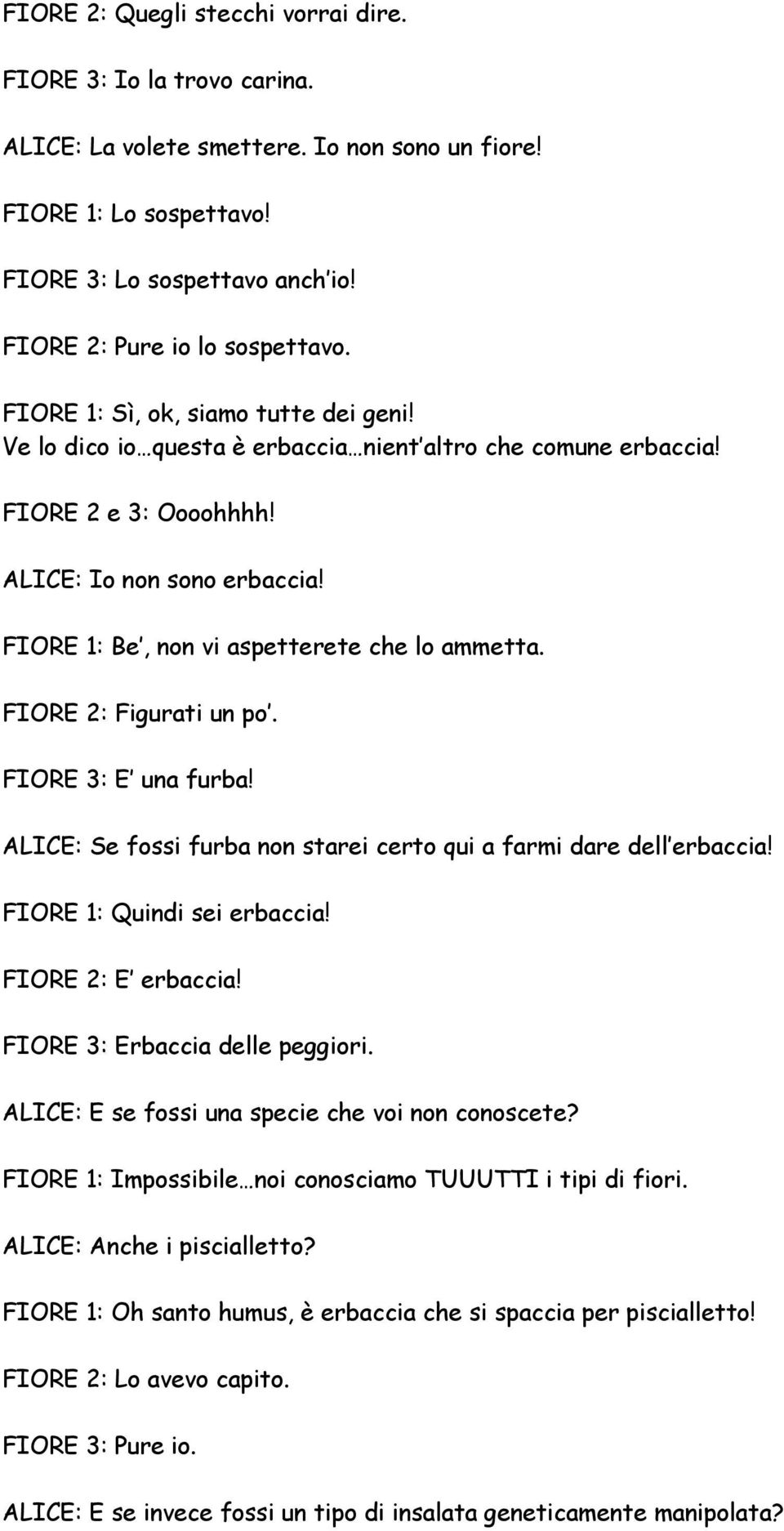 FIORE 1: Be, non vi aspetterete che lo ammetta. FIORE 2: Figurati un po. FIORE 3: E una furba! ALICE: Se fossi furba non starei certo qui a farmi dare dell erbaccia! FIORE 1: Quindi sei erbaccia!