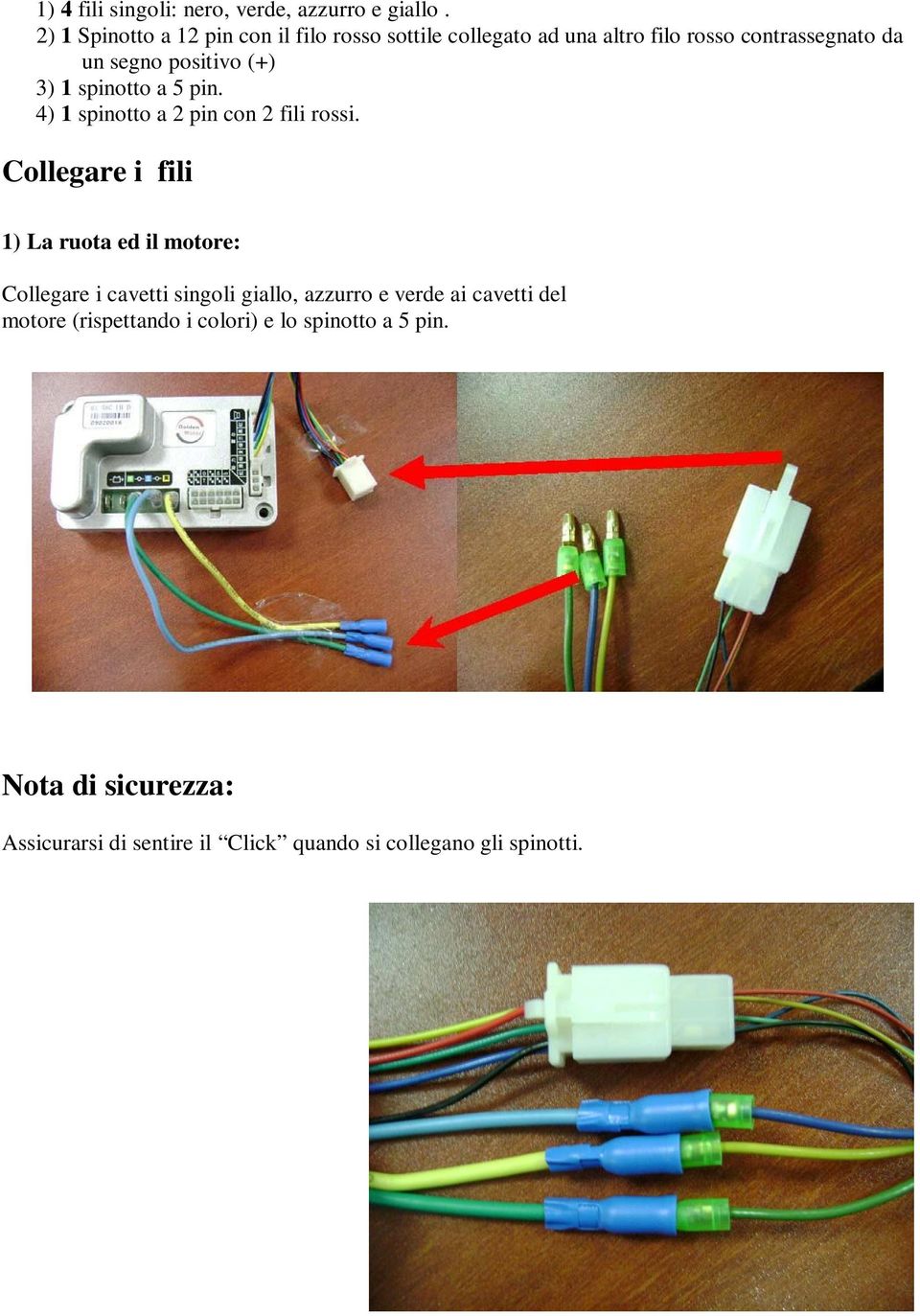 (+) 3) 1 spinotto a 5 pin. 4) 1 spinotto a 2 pin con 2 fili rossi.