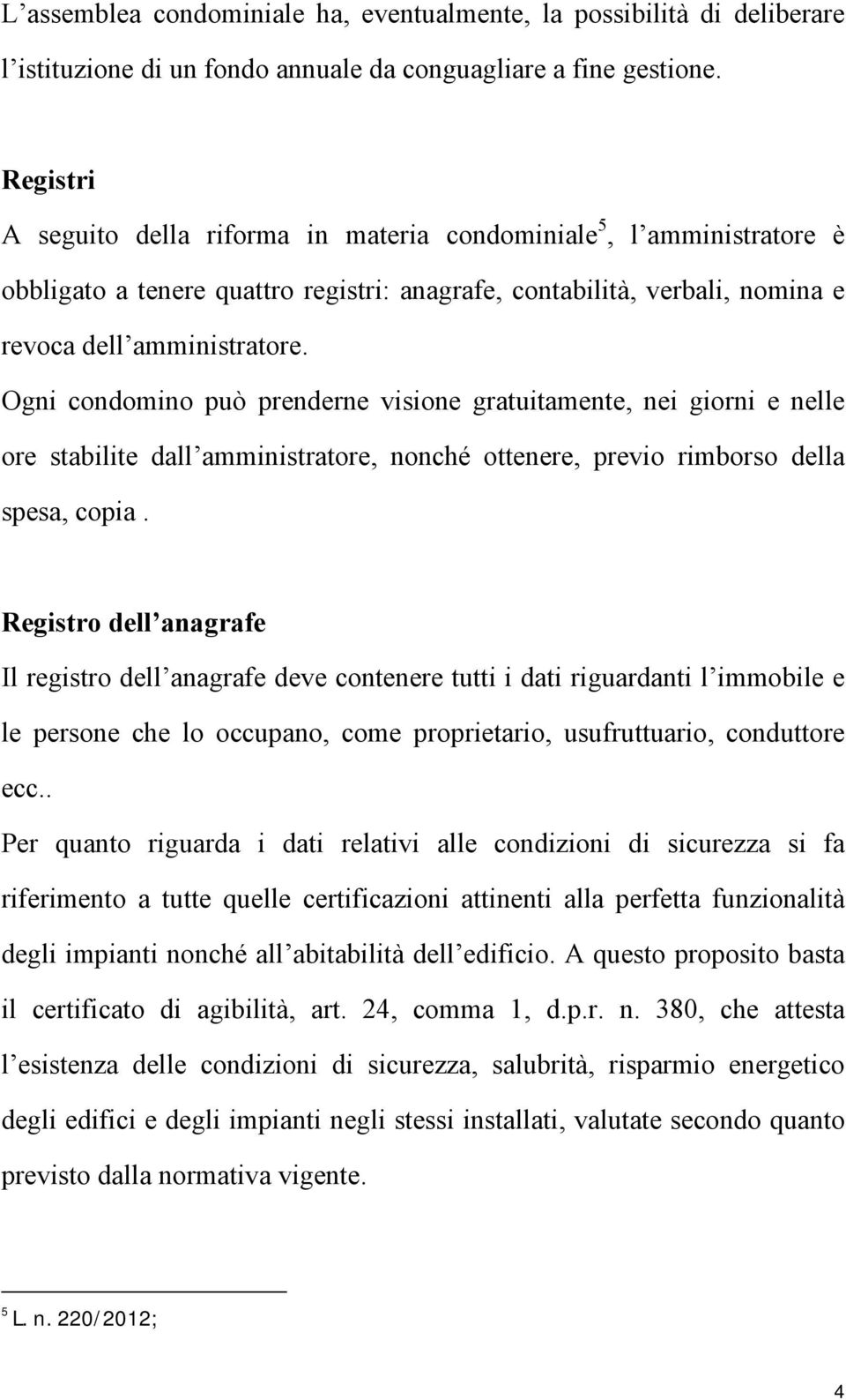 Ogni condomino può prenderne visione gratuitamente, nei giorni e nelle ore stabilite dall amministratore, nonché ottenere, previo rimborso della spesa, copia.