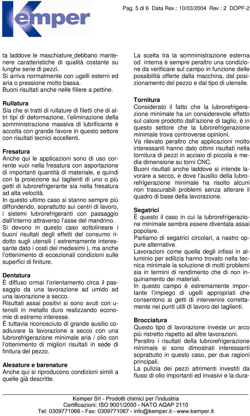 Rullatura Sia che si tratti di rullature di filetti che di altri tipi di deformazione, l eliminazione della somministrazione massiva di lubrificante è accolta con grande favore in questo settore con