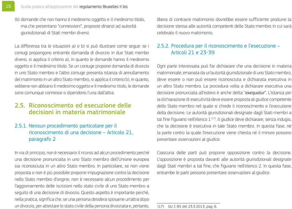 La differenza tra le situazioni a) e b) si può illustrare come segue: se i coniugi propongono entrambi domanda di divorzio in due Stati membri diversi, si applica il criterio a), in quanto le domande