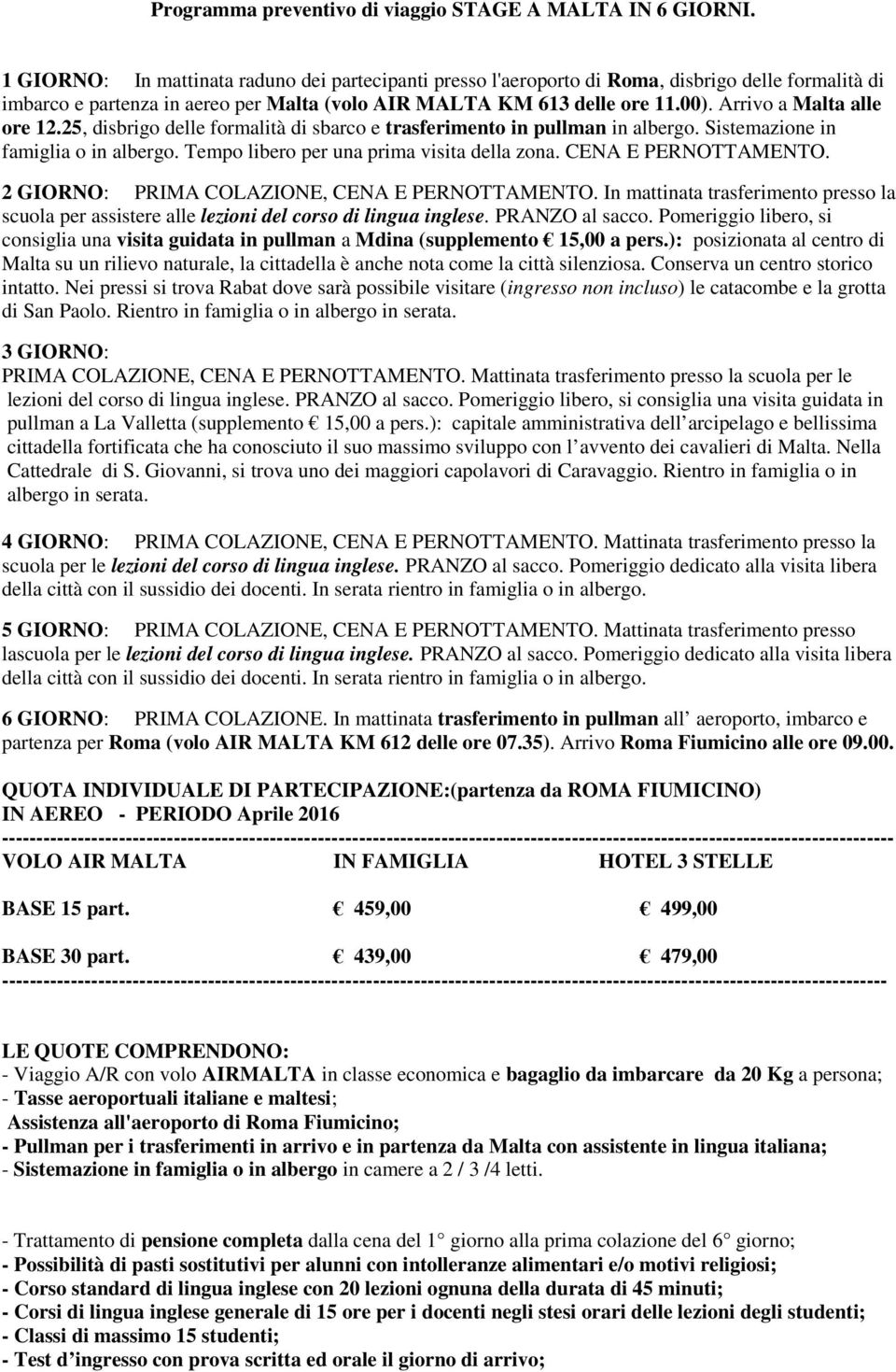 Arrivo a Malta alle ore 12.25, disbrigo delle formalità di sbarco e trasferimento in pullman in albergo. Sistemazione in famiglia o in albergo. Tempo libero per una prima visita della zona.