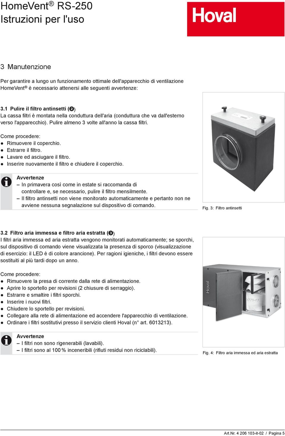 Come procedere: Rimuovere il coperchio. Estrarre il fi ltro. Lavare ed asciugare il fi ltro. Inserire nuovamente il fi ltro e chiudere il coperchio.