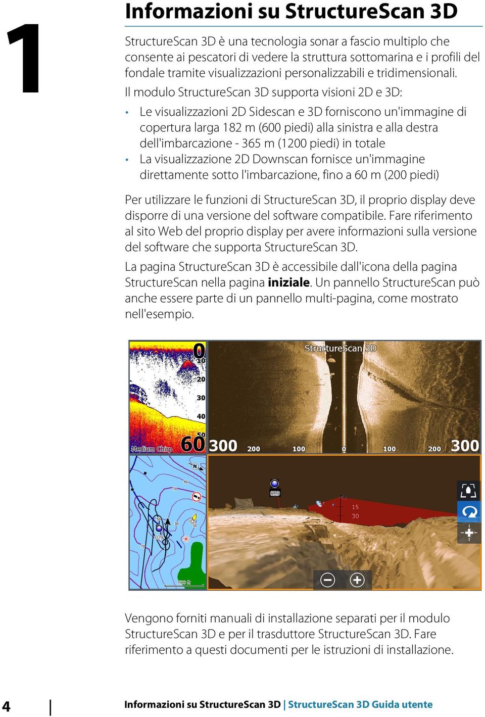 Il modulo StructureScan 3D supporta visioni 2D e 3D: Le visualizzazioni 2D Sidescan e 3D forniscono un'immagine di copertura larga 182 m (600 piedi) alla sinistra e alla destra dell'imbarcazione -