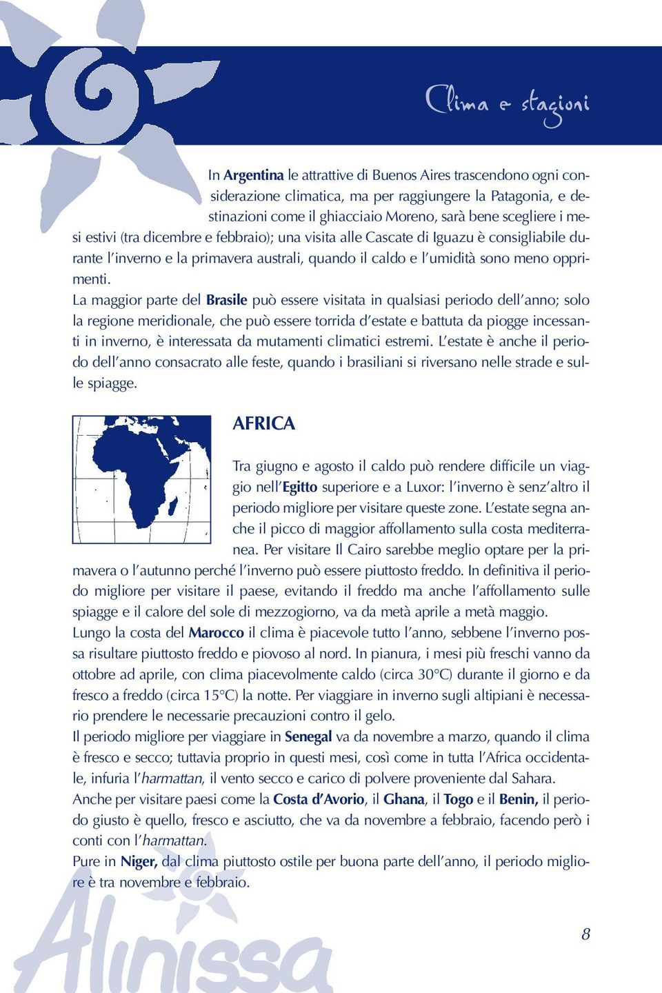 La maggior parte del Brasile può essere visitata in qualsiasi periodo dell anno; solo la regione meridionale, che può essere torrida d estate e battuta da piogge incessanti in inverno, è interessata