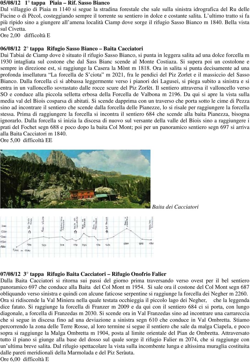 costante salita. L ultimo tratto si fa più ripido sino a giungere all amena località Ciamp dove sorge il rifugio Sasso Bianco m 1840. Bella vista sul Civetta.